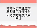齐齐哈尔交通运输总监理工程师报名和考试时间及报名网址