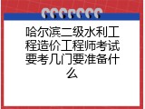 哈尔滨二级水利工程造价工程师考试要考几门要准备什么