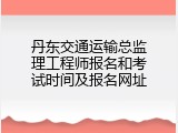 丹东交通运输总监理工程师报名和考试时间及报名网址