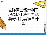 武隆区二级水利工程造价工程师考试要考几门要准备什么