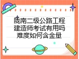 陇南二级公路工程建造师考试有用吗难度如何含金量