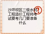 沙坪坝区二级水利工程造价工程师考试要考几门要准备什么