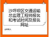 沙坪坝区交通运输总监理工程师报名和考试时间及报名网址