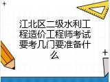 江北区二级水利工程造价工程师考试要考几门要准备什么
