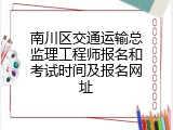 南川区交通运输总监理工程师报名和考试时间及报名网址