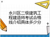 永川区二级建筑工程建造师考试合格线介绍具体多少分