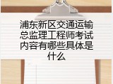 浦东新区交通运输总监理工程师考试内容有哪些具体是什么