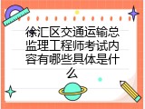 徐汇区交通运输总监理工程师考试内容有哪些具体是什么