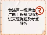 黄浦区一级通信与广电工程建造师考试真题例题及考点解析
