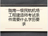 陇南一级民航机场工程建造师考试条件需要什么学历要求