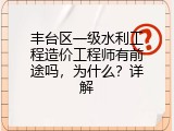 丰台区一级水利工程造价工程师有前途吗，为什么？详解