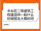 丰台区二级建筑工程建造师一般什么时候报名大概时间