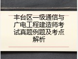 丰台区一级通信与广电工程建造师考试真题例题及考点解析