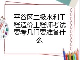 平谷区二级水利工程造价工程师考试要考几门要准备什么
