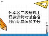 怀柔区二级建筑工程建造师考试合格线介绍具体多少分