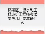 怀柔区二级水利工程造价工程师考试要考几门要准备什么