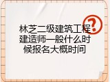 林芝二级建筑工程建造师一般什么时候报名大概时间