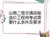 山南二级交通运输造价工程师考试需要什么条件及要求