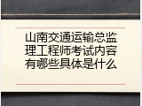 山南交通运输总监理工程师考试内容有哪些具体是什么