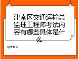 津南区交通运输总监理工程师考试内容有哪些具体是什么