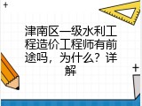 津南区一级水利工程造价工程师有前途吗，为什么？详解