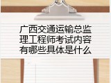 广西交通运输总监理工程师考试内容有哪些具体是什么