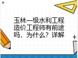 玉林一级水利工程造价工程师有前途吗，为什么？详解