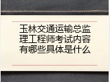 玉林交通运输总监理工程师考试内容有哪些具体是什么