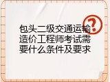 包头二级交通运输造价工程师考试需要什么条件及要求