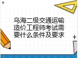乌海二级交通运输造价工程师考试需要什么条件及要求