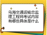 乌海交通运输总监理工程师考试内容有哪些具体是什么