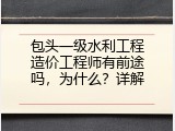 包头一级水利工程造价工程师有前途吗，为什么？详解