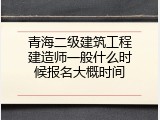 青海二级建筑工程建造师一般什么时候报名大概时间