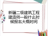 新疆二级建筑工程建造师一般什么时候报名大概时间