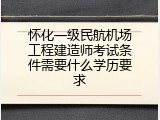 怀化一级民航机场工程建造师考试条件需要什么学历要求