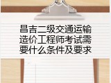 昌吉二级交通运输造价工程师考试需要什么条件及要求