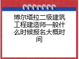 博尔塔拉二级建筑工程建造师一般什么时候报名大概时间