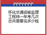 怀化交通运输监理工程师一年考几次总共需要花多少钱