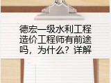 德宏一级水利工程造价工程师有前途吗，为什么？详解