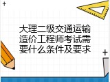 大理二级交通运输造价工程师考试需要什么条件及要求