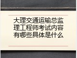 大理交通运输总监理工程师考试内容有哪些具体是什么