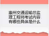 惠州交通运输总监理工程师考试内容有哪些具体是什么