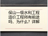 保山一级水利工程造价工程师有前途吗，为什么？详解