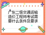 广东二级交通运输造价工程师考试需要什么条件及要求