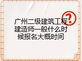 广州二级建筑工程建造师一般什么时候报名大概时间