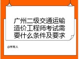 广州二级交通运输造价工程师考试需要什么条件及要求