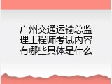 广州交通运输总监理工程师考试内容有哪些具体是什么