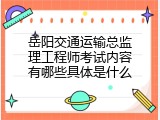 岳阳交通运输总监理工程师考试内容有哪些具体是什么