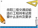 岳阳二级交通运输造价工程师考试需要什么条件及要求