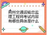 荆州交通运输总监理工程师考试内容有哪些具体是什么